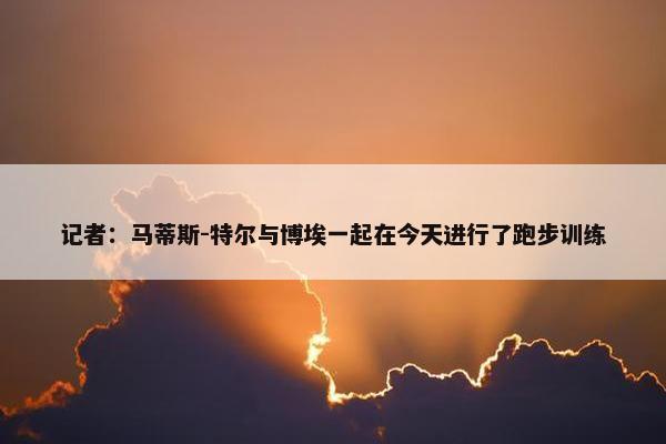 记者：马蒂斯-特尔与博埃一起在今天进行了跑步训练