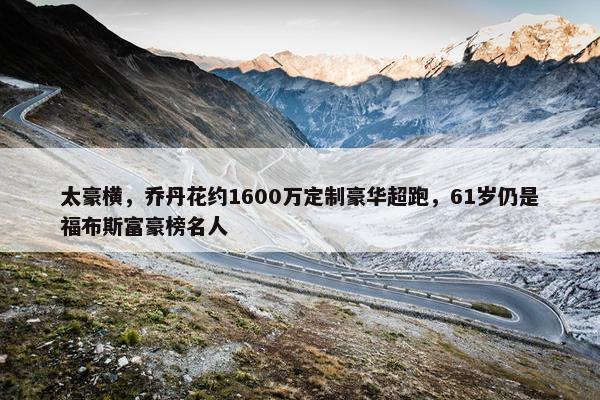 太豪横，乔丹花约1600万定制豪华超跑，61岁仍是福布斯富豪榜名人