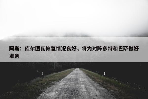 阿斯：库尔图瓦恢复情况良好，将为对阵多特和巴萨做好准备