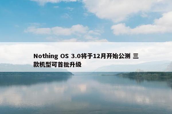 Nothing OS 3.0将于12月开始公测 三款机型可首批升级