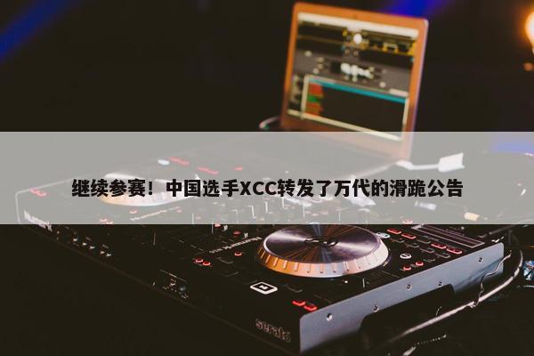 继续参赛！中国选手XCC转发了万代的滑跪公告