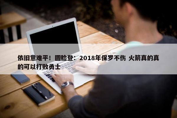 依旧意难平！圆脸登：2018年保罗不伤 火箭真的真的可以打败勇士