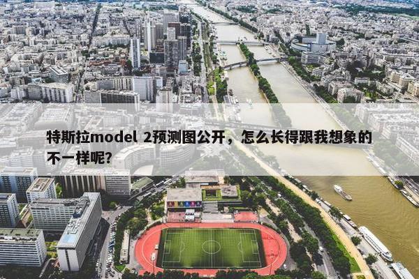 特斯拉model 2预测图公开，怎么长得跟我想象的不一样呢？