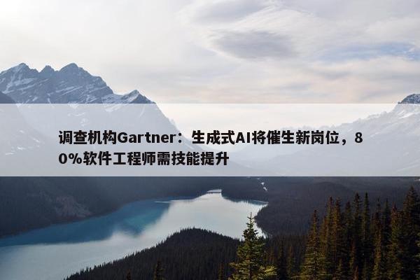 调查机构Gartner：生成式AI将催生新岗位，80%软件工程师需技能提升