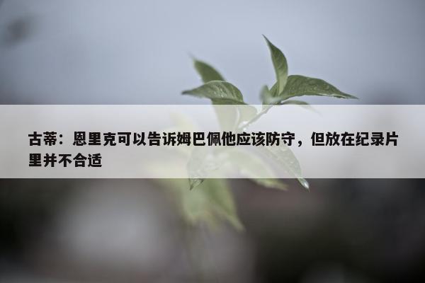 古蒂：恩里克可以告诉姆巴佩他应该防守，但放在纪录片里并不合适