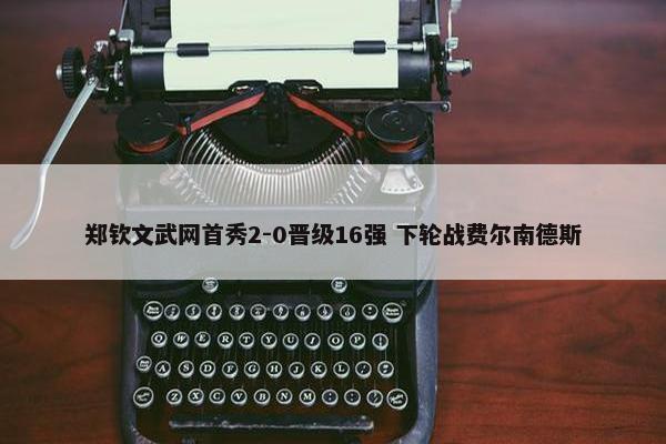 郑钦文武网首秀2-0晋级16强 下轮战费尔南德斯