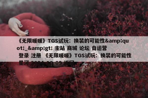 《无限暖暖》TGS试玩：换装的可能性&quot;_&gt; 主站 商城 论坛 自运营 登录 注册 《无限暖暖》TGS试玩：换装的可能性 星河 2024-10-09 返回...