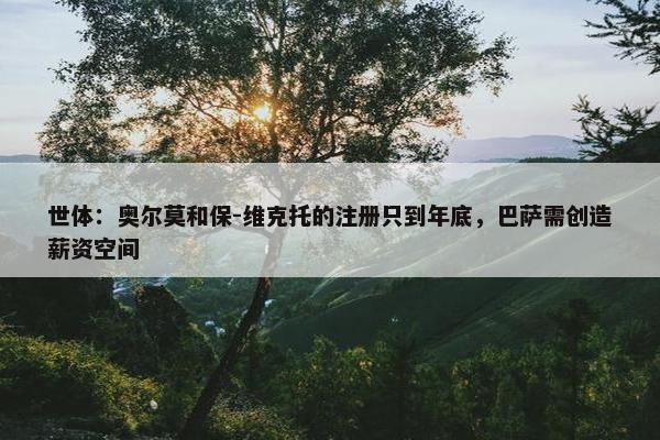 世体：奥尔莫和保-维克托的注册只到年底，巴萨需创造薪资空间