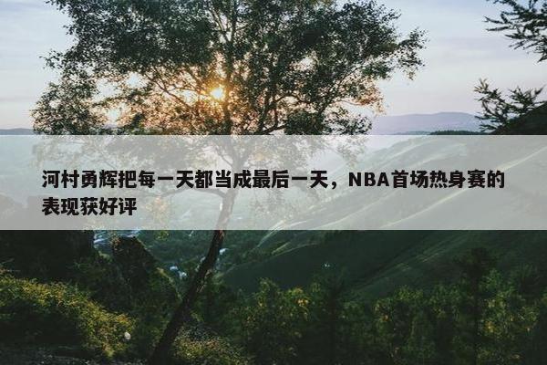 河村勇辉把每一天都当成最后一天，NBA首场热身赛的表现获好评