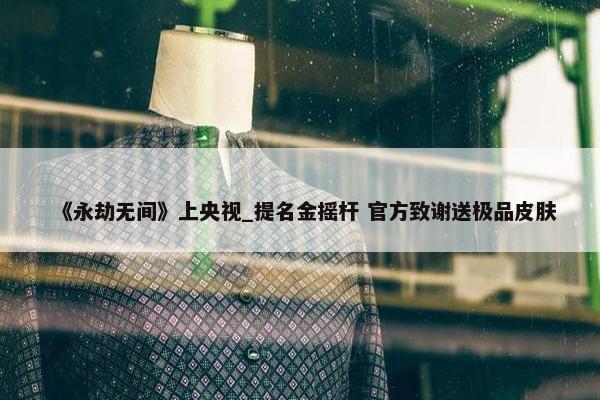 《永劫无间》上央视_提名金摇杆 官方致谢送极品皮肤