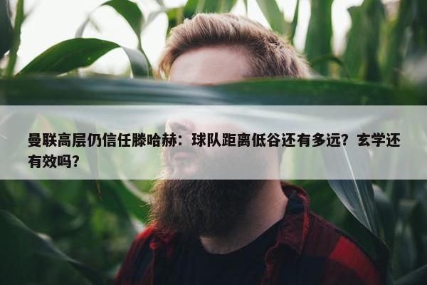 曼联高层仍信任滕哈赫：球队距离低谷还有多远？玄学还有效吗？