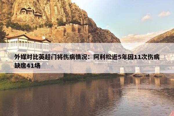 外媒对比英超门将伤病情况：阿利松近5年因11次伤病缺席41场