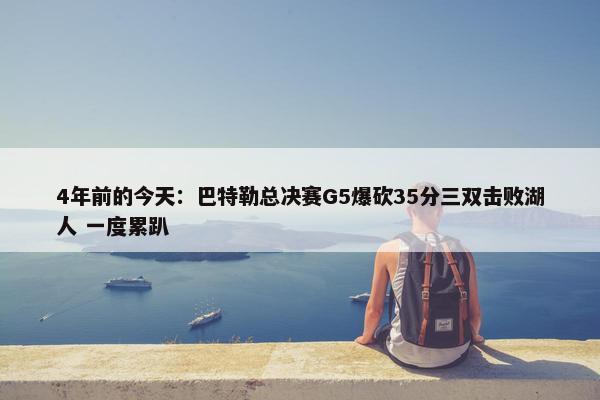 4年前的今天：巴特勒总决赛G5爆砍35分三双击败湖人 一度累趴