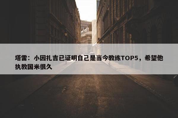 塔雷：小因扎吉已证明自己是当今教练TOP5，希望他执教国米很久