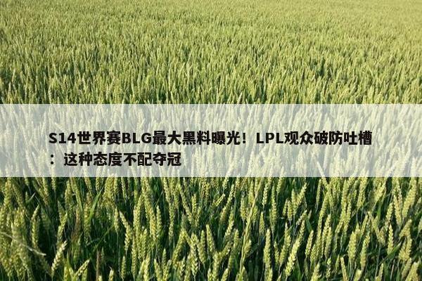 S14世界赛BLG最大黑料曝光！LPL观众破防吐槽：这种态度不配夺冠