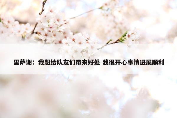 里萨谢：我想给队友们带来好处 我很开心事情进展顺利