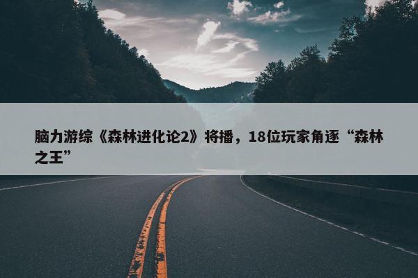 脑力游综《森林进化论2》将播，18位玩家角逐“森林之王”