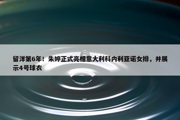 留洋第6年！朱婷正式亮相意大利科内利亚诺女排，并展示4号球衣