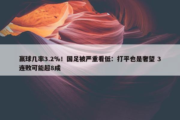 赢球几率3.2％！国足被严重看低：打平也是奢望 3连败可能超8成