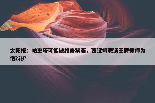 太阳报：帕奎塔可能被终身禁赛，西汉姆聘请王牌律师为他辩护