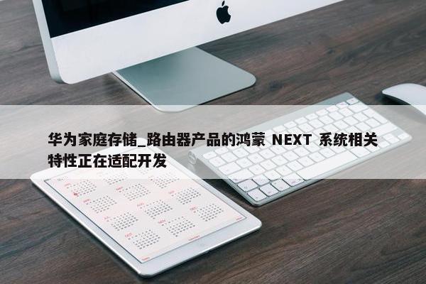 华为家庭存储_路由器产品的鸿蒙 NEXT 系统相关特性正在适配开发