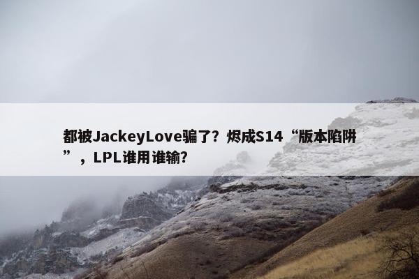 都被JackeyLove骗了？烬成S14“版本陷阱”，LPL谁用谁输？