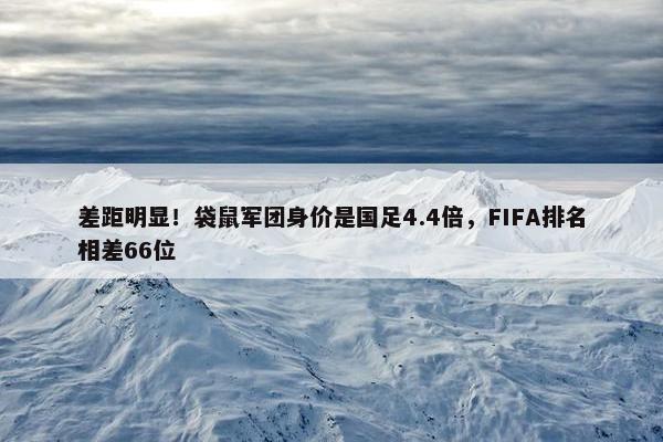 差距明显！袋鼠军团身价是国足4.4倍，FIFA排名相差66位