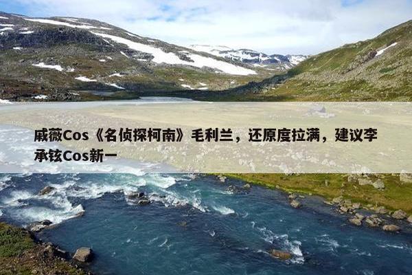 戚薇Cos《名侦探柯南》毛利兰，还原度拉满，建议李承铉Cos新一