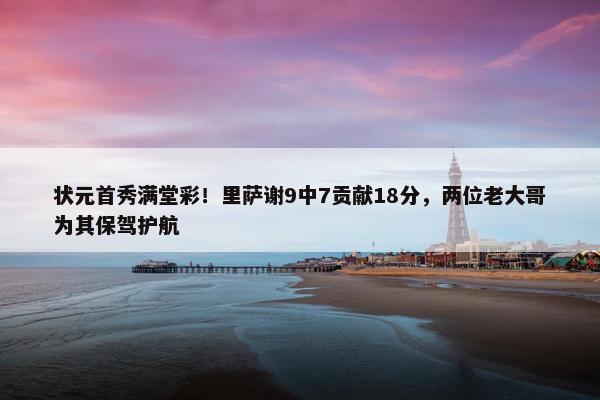 状元首秀满堂彩！里萨谢9中7贡献18分，两位老大哥为其保驾护航