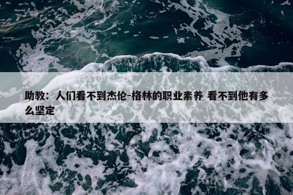 助教：人们看不到杰伦-格林的职业素养 看不到他有多么坚定