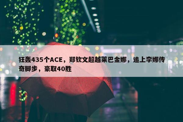 狂轰435个ACE，郑钦文超越莱巴金娜，追上李娜传奇脚步，豪取40胜