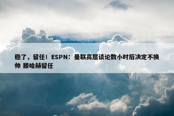 稳了，留任！ESPN：曼联高层谈论数小时后决定不换帅 滕哈赫留任