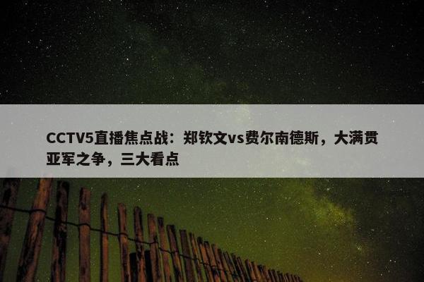 CCTV5直播焦点战：郑钦文vs费尔南德斯，大满贯亚军之争，三大看点