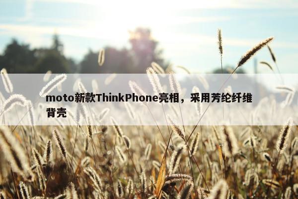 moto新款ThinkPhone亮相，采用芳纶纤维背壳