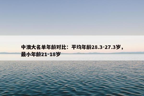 中澳大名单年龄对比：平均年龄28.3-27.3岁，最小年龄21-18岁