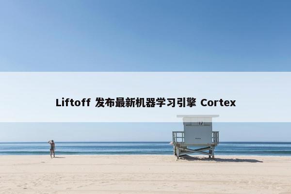 Liftoff 发布最新机器学习引擎 Cortex