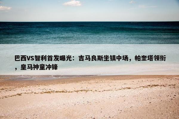 巴西VS智利首发曝光：吉马良斯坐镇中场，帕奎塔领衔，皇马神童冲锋