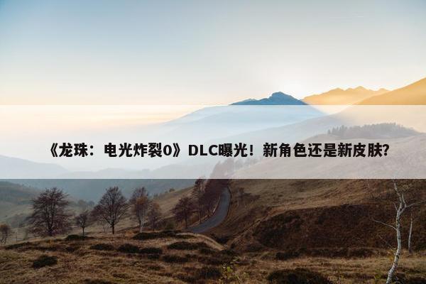 《龙珠：电光炸裂0》DLC曝光！新角色还是新皮肤？