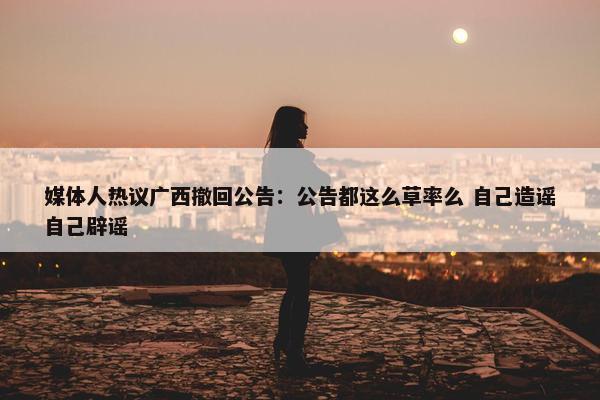 媒体人热议广西撤回公告：公告都这么草率么 自己造谣自己辟谣