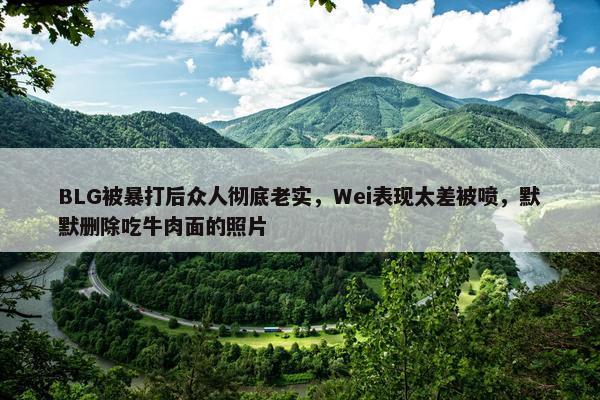 BLG被暴打后众人彻底老实，Wei表现太差被喷，默默删除吃牛肉面的照片