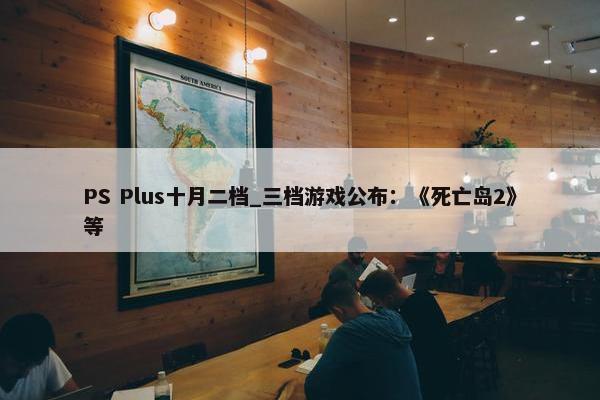 PS Plus十月二档_三档游戏公布：《死亡岛2》等