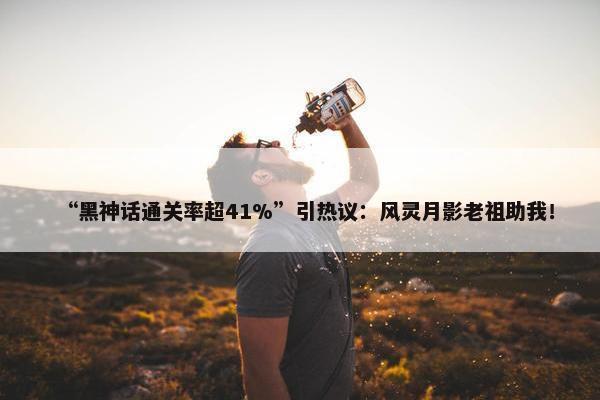 “黑神话通关率超41%”引热议：风灵月影老祖助我！