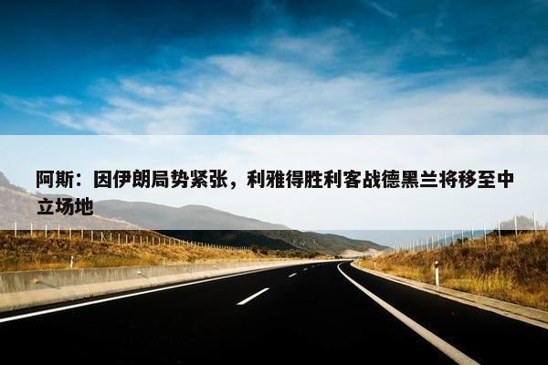 阿斯：因伊朗局势紧张，利雅得胜利客战德黑兰将移至中立场地