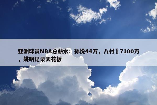 亚洲球员NBA总薪水：孙悦44万，八村塁7100万，姚明记录天花板