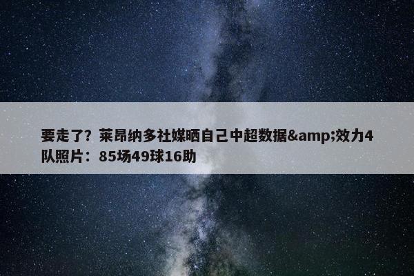 要走了？莱昂纳多社媒晒自己中超数据&效力4队照片：85场49球16助