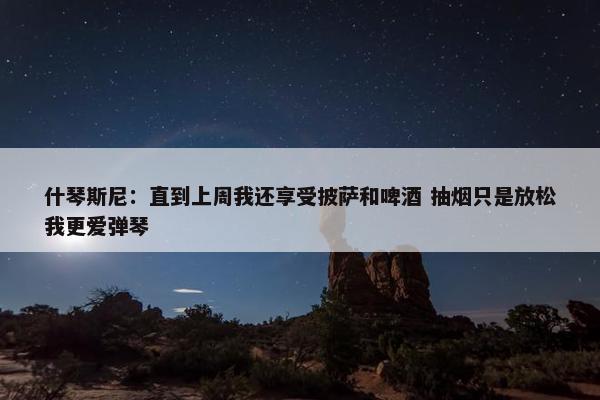 什琴斯尼：直到上周我还享受披萨和啤酒 抽烟只是放松我更爱弹琴