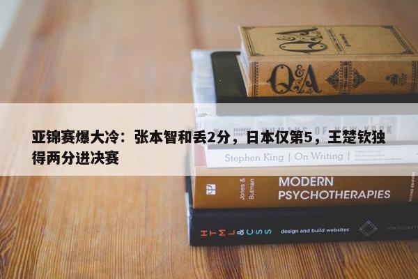 亚锦赛爆大冷：张本智和丢2分，日本仅第5，王楚钦独得两分进决赛