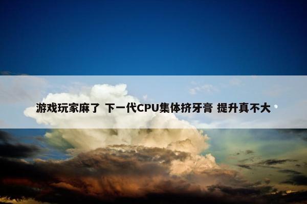 游戏玩家麻了 下一代CPU集体挤牙膏 提升真不大