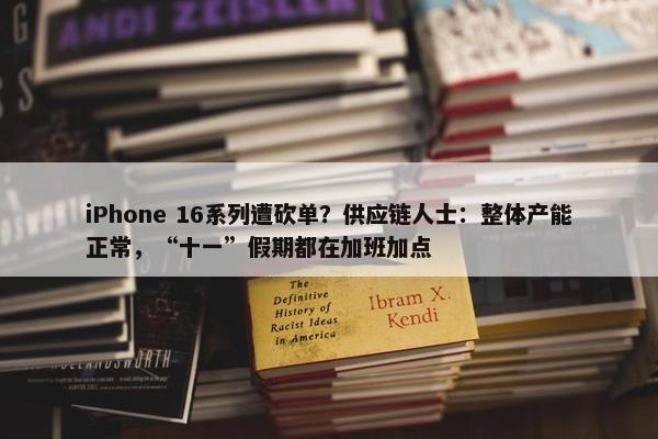 iPhone 16系列遭砍单？供应链人士：整体产能正常，“十一”假期都在加班加点