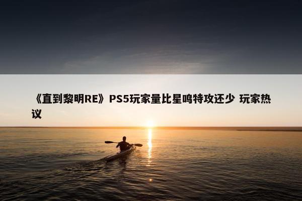 《直到黎明RE》PS5玩家量比星鸣特攻还少 玩家热议